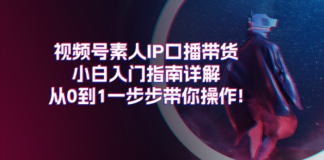 （11441期）视频号素人IP口播带货小白入门指南详解，从0到1一步步带你操作!插图