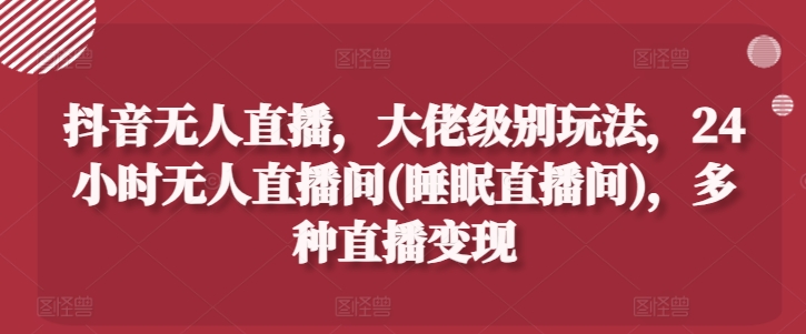 抖音无人直播，大佬级别玩法，24小时无人直播间(睡眠直播间)，多种直播变现插图