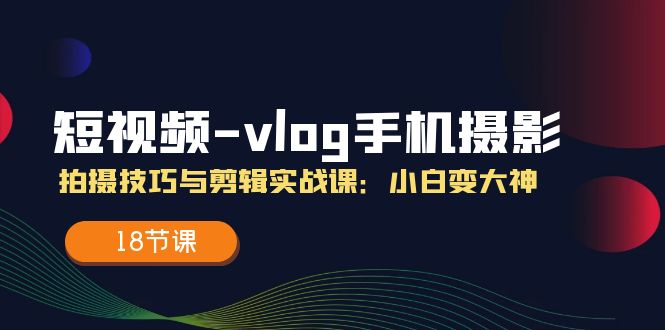 （11518期）短视频-vlog手机摄影：拍摄技巧与剪辑实战课：小白变大神（18节课）插图