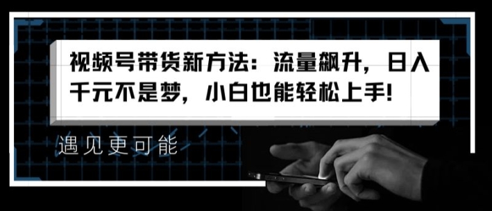 视频号带货新方法：流量飙升，日入千元不是梦，小白也能轻松上手插图