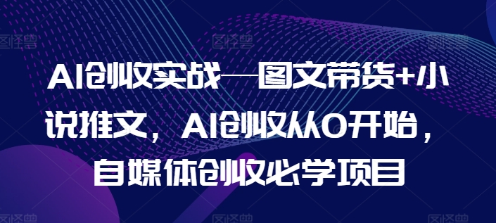 AI创收实战—图文带货+小说推文，AI创收从0开始，自媒体创收必学项目插图