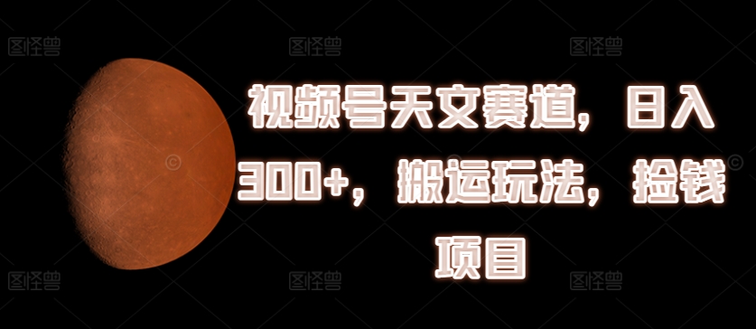视频号天文赛道，日入300+，搬运玩法，捡钱项目插图