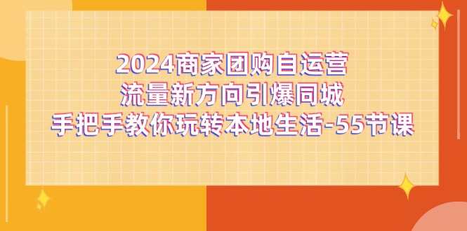 （11655期）2024商家团购-自运营流量新方向引爆同城，手把手教你玩转本地生活-55节课插图
