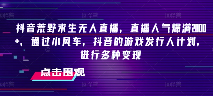 抖音荒野求生无人直播，直播人气爆满2000+，通过小风车，抖音的游戏发行人计划，进行多种变现插图