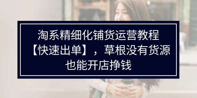 淘系精细化铺货运营教程，普通人没有货源也能快速开店出单挣钱（538节）插图