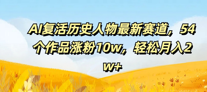AI复活历史人物最新赛道，54个作品涨粉10w，轻松月入2w+插图