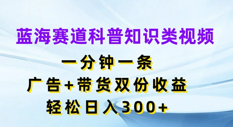 蓝海赛道科普知识类视频，一分钟一条，广告+带货双份收益，轻松日入300+插图