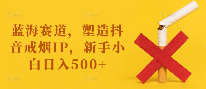 蓝海赛道，塑造抖音戒烟IP，新手小白日入500+插图