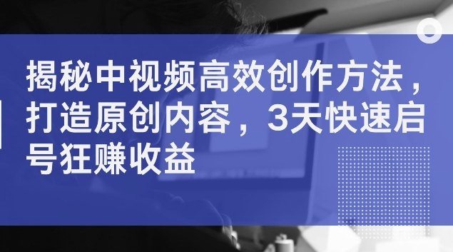 揭秘中视频高效创作方法，打造原创内容，3天快速启号狂赚收益插图