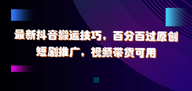 最新抖音搬运技巧，百分百过原创，短剧推广，视频带货可用插图