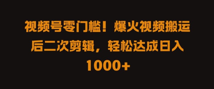 视频号零门槛，爆火视频搬运后二次剪辑，轻松达成日入 1k+插图