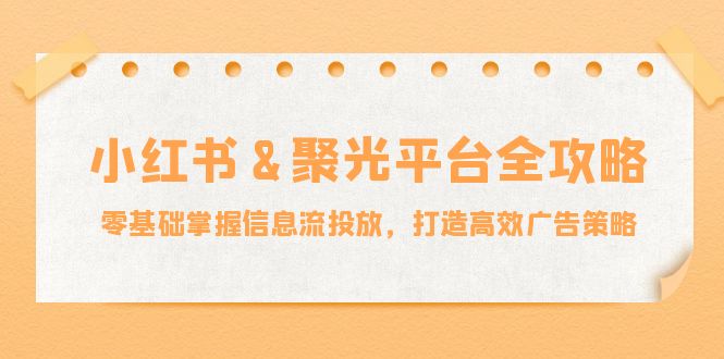 （12771期）小红薯&聚光平台全攻略：零基础掌握信息流投放，打造高效广告策略插图