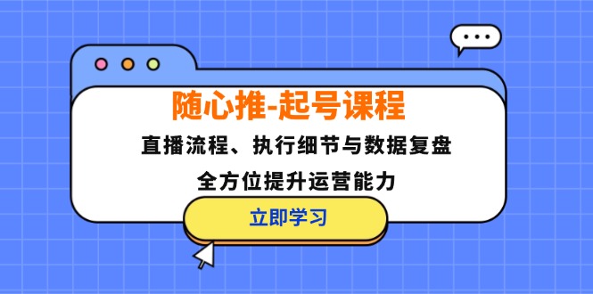 随心推起号课程：直播流程、执行细节与数据复盘，全方位提升运营能力插图