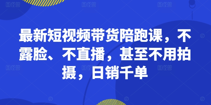 最新短视频带货陪跑课，不露脸、不直播，甚至不用拍摄，日销千单插图