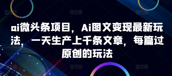 ai微头条项目，Ai图文变现最新玩法，一天生产上千条文章，每篇过原创的玩法插图