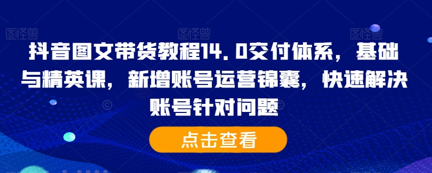 抖音图文带货教程14.0交付体系，基础与精英课，新增账号运营锦囊，快速解决账号针对问题插图