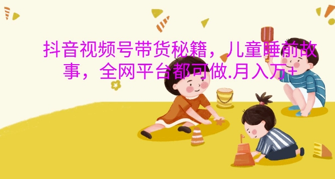 抖音视频号带货秘籍，儿童睡前故事，全网平台都可做，月入过W插图