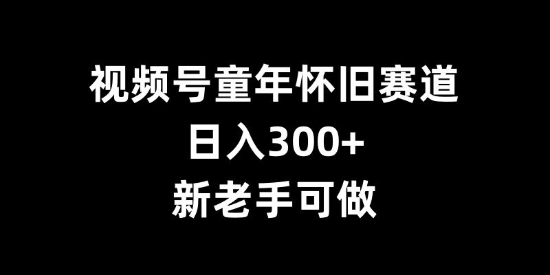 视频号童年怀旧赛道，日入300+，新老手可做插图