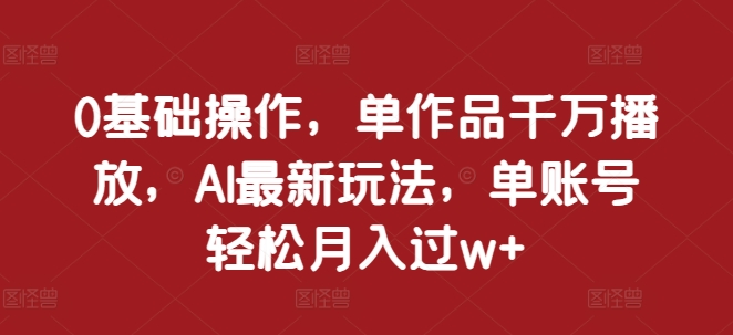 0基础操作，单作品千万播放，AI最新玩法，单账号轻松月入过w+插图