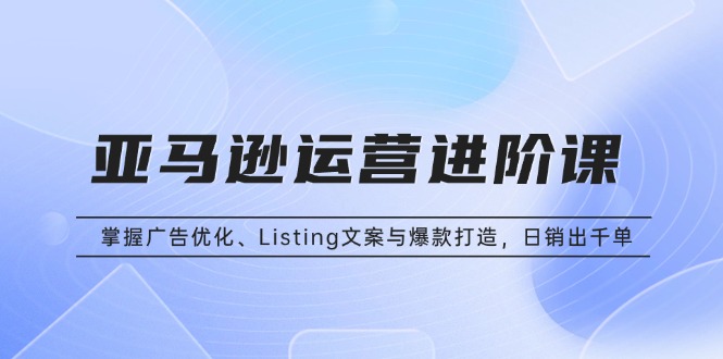 （13517期）亚马逊运营进阶课：掌握广告优化、Listing文案与爆款打造，日销出千单插图