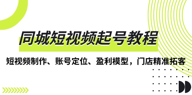 （13560期）同城短视频起号教程，短视频制作、账号定位、盈利模型，门店精准拓客插图