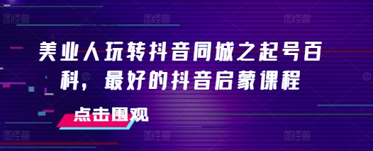 美业人玩转抖音同城之起号百科，最好的抖音启蒙课程插图