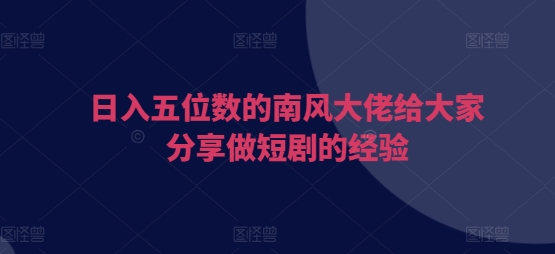 日入五位数的南风大佬给大家分享做短剧的经验插图