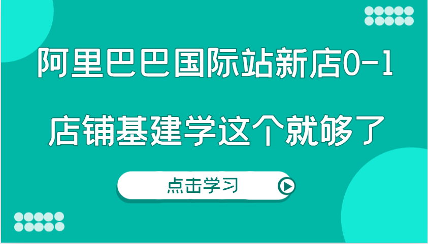 阿里巴巴国际站新店0-1，个人实践实操录制从0-1基建，店铺基建学这个就够了插图