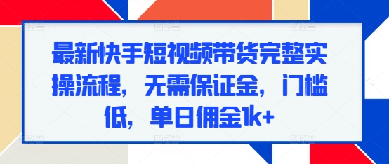 最新快手短视频带货完整实操流程，无需保证金，门槛低，单日佣金1k+插图