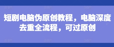 短剧电脑伪原创教程，电脑深度去重全流程，可过原创插图