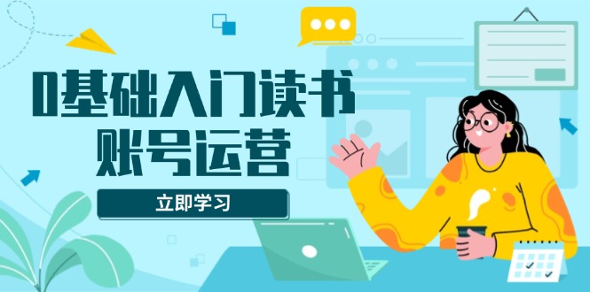 （13832期）0基础入门读书账号运营，系统课程助你解决素材、流量、变现等难题插图