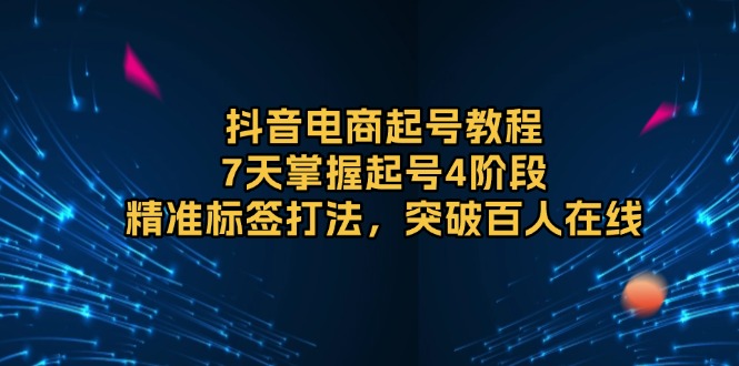 （13847期）抖音电商起号教程，7天掌握起号4阶段，精准标签打法，突破百人在线插图