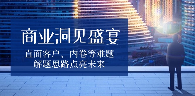 （13845期）商业洞见盛宴，直面客户、内卷等难题，解题思路点亮未来插图