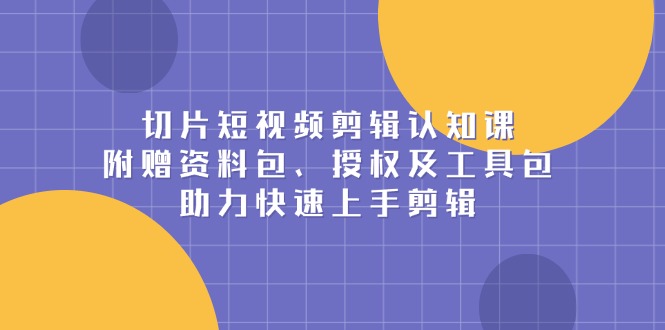 （13888期）切片短视频剪辑认知课，附赠资料包、授权及工具包，助力快速上手剪辑插图