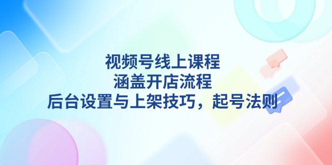 （13881期）视频号线上课程详解，涵盖开店流程，后台设置与上架技巧，起号法则插图