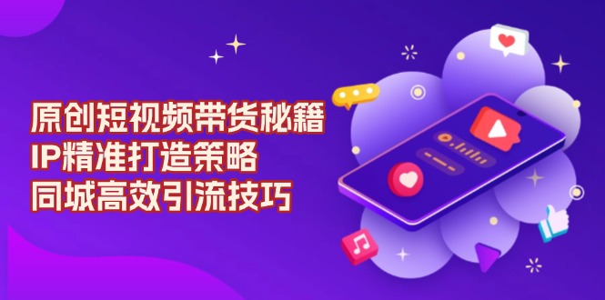 （13939期）原创 短视频带货秘籍，IP精准打造策略，同城高效引流技巧插图