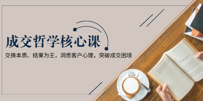 （13932期）成交哲学课，交换本质、结果为王，洞悉客户心理，突破成交困境插图