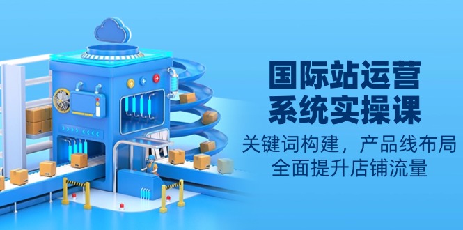 （13967期）国际站运营系统实操课：关键词构建，产品线布局，全面提升店铺流量插图