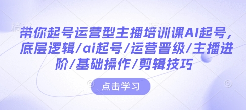 带你起号运营型主播培训课AI起号，底层逻辑/ai起号/运营晋级/主播进阶/基础操作/剪辑技巧插图