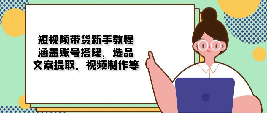 （13958期）短视频带货新手教程：涵盖账号搭建，选品，文案提取，视频制作等插图