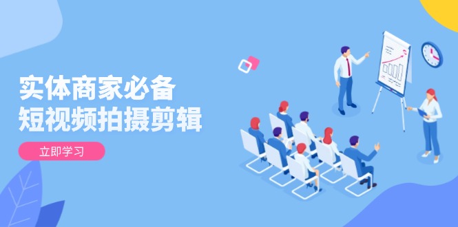 （13955期）实体商家必备！短视频拍摄剪辑，从基础到进阶 全面提升视频质量与获客效果插图