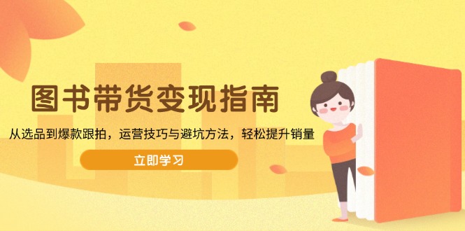 （13985期）图书带货变现指南，从选品到爆款跟拍，运营技巧与避坑方法，轻松提升销量插图