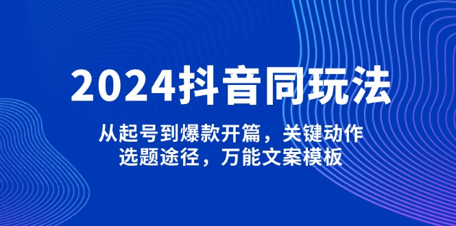 （13982期）2024抖音同玩法，从起号到爆款开篇，关键动作，选题途径，万能文案模板插图