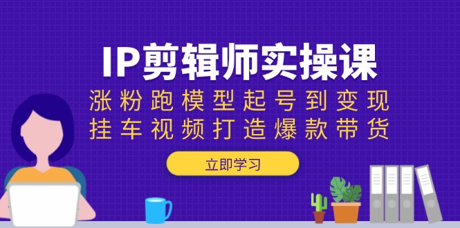（13980期）IP剪辑师实操课：涨粉跑模型起号到变现，挂车视频打造爆款带货插图