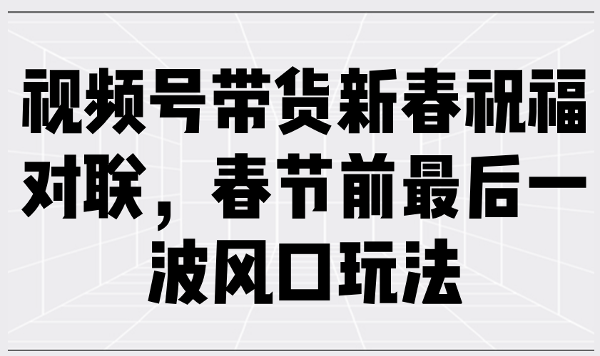 （13991期）视频号带货新春祝福对联，春节前最后一波风口玩法插图