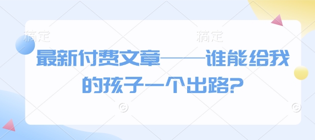 最新付费文章——谁能给我的孩子一个出路?插图