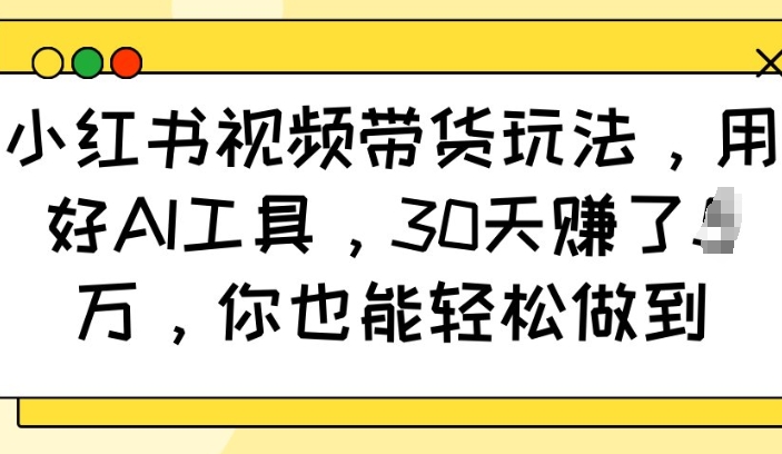 小红书视频带货玩法，用好AI工具，30天收益过W，你也能轻松做到插图