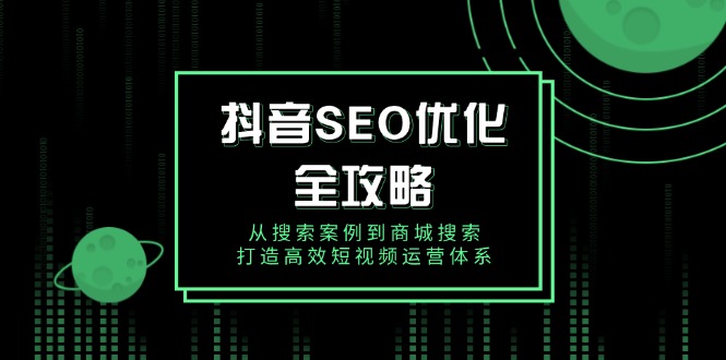 （14023期）抖音 SEO优化全攻略，从搜索案例到商城搜索，打造高效短视频运营体系插图