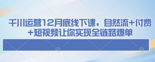 千川运营12月底线下课，自然流+付费+短视频让你实现全链路爆单插图