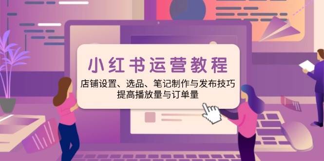 小红书运营教程：店铺设置、选品、笔记制作与发布技巧、提高播放量与订单量插图